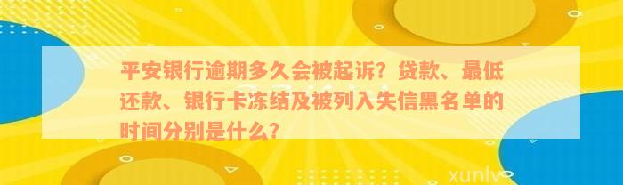 平安银行逾期多久会被起诉？贷款、最低还款、银行卡冻结及被列入失信黑名单的时间分别是什么？