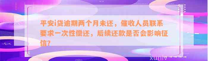 平安i贷逾期两个月未还，催收人员联系要求一次性偿还，后续还款是否会影响征信？