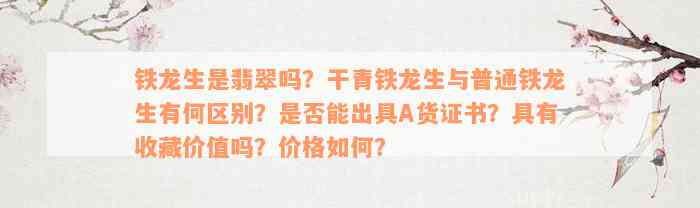 铁龙生是翡翠吗？干青铁龙生与普通铁龙生有何区别？是否能出具A货证书？具有收藏价值吗？价格如何？