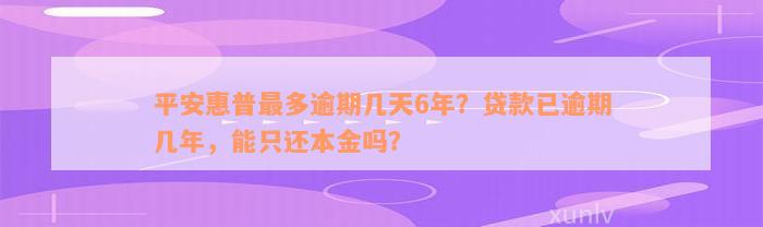 平安惠普最多逾期几天6年？贷款已逾期几年，能只还本金吗？