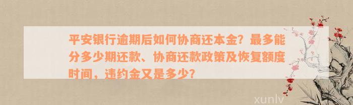 平安银行逾期后如何协商还本金？最多能分多少期还款、协商还款政策及恢复额度时间，违约金又是多少？