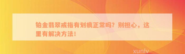 铂金翡翠戒指有划痕正常吗？别担心，这里有解决方法！