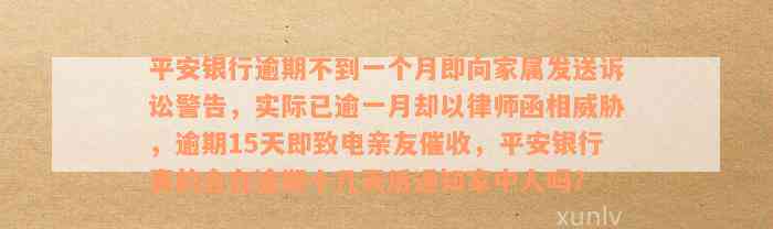 平安银行逾期不到一个月即向家属发送诉讼警告，实际已逾一月却以律师函相威胁，逾期15天即致电亲友催收，平安银行真的会在逾期十几天后通知家中人吗？