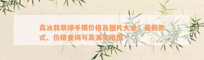 高冰翡翠绿手镯价格及图片大全：最新款式、价格查询与高清实拍图