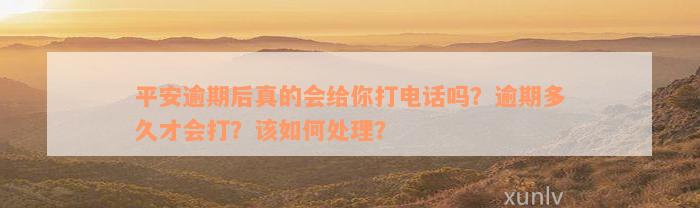 平安逾期后真的会给你打电话吗？逾期多久才会打？该如何处理？