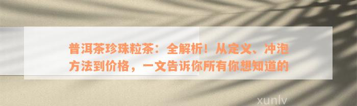 普洱茶珍珠粒茶：全解析！从定义、冲泡方法到价格，一文告诉你所有你想知道的