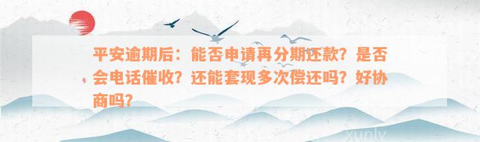 平安逾期后：能否申请再分期还款？是否会电话催收？还能套现多次偿还吗？好协商吗？