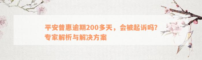 平安普惠逾期200多天，会被起诉吗？专家解析与解决方案