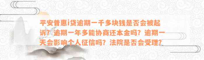 平安普惠i贷逾期一千多块钱是否会被起诉？逾期一年多能协商还本金吗？逾期一天会影响个人征信吗？法院是否会受理？