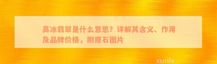 高冰翡翠是什么意思？详解其含义、作用及品牌价格，附原石图片