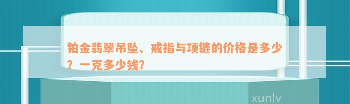 铂金翡翠吊坠、戒指与项链的价格是多少？一克多少钱？