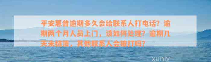 平安惠普逾期多久会给联系人打电话？逾期两个月人员上门，该如何处理？逾期几天未结清，其他联系人会被打吗？