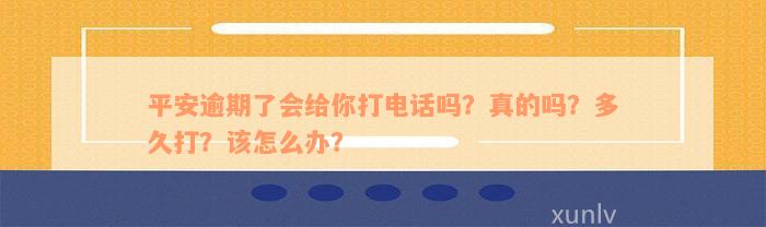 平安逾期了会给你打电话吗？真的吗？多久打？该怎么办？