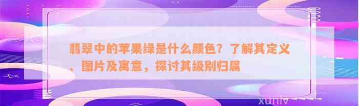 翡翠中的苹果绿是什么颜色？了解其定义、图片及寓意，探讨其级别归属