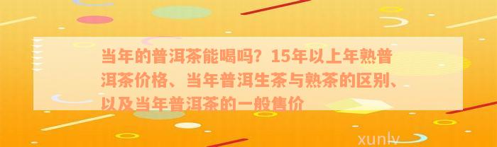 当年的普洱茶能喝吗？15年以上年熟普洱茶价格、当年普洱生茶与熟茶的区别、以及当年普洱茶的一般售价