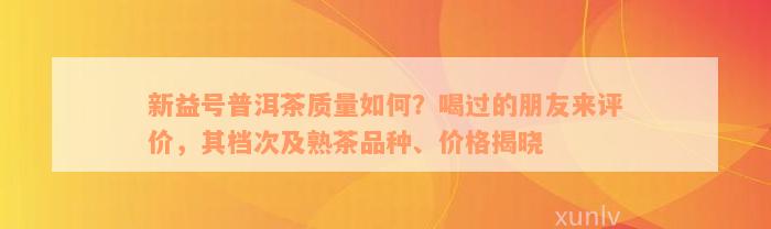 新益号普洱茶质量如何？喝过的朋友来评价，其档次及熟茶品种、价格揭晓