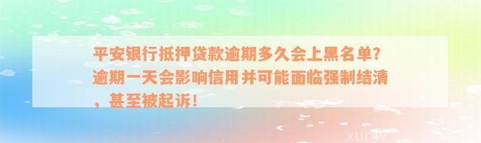 平安银行抵押贷款逾期多久会上黑名单？逾期一天会影响信用并可能面临强制结清，甚至被起诉！