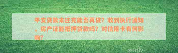 平安贷款未还完能否再贷？收到执行通知，房产证能抵押贷款吗？对信用卡有何影响？