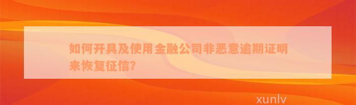 如何开具及使用金融公司非恶意逾期证明来恢复征信？