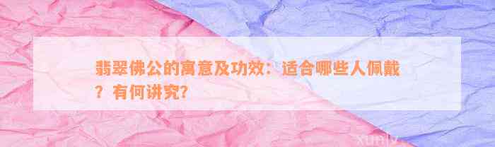 翡翠佛公的寓意及功效：适合哪些人佩戴？有何讲究？