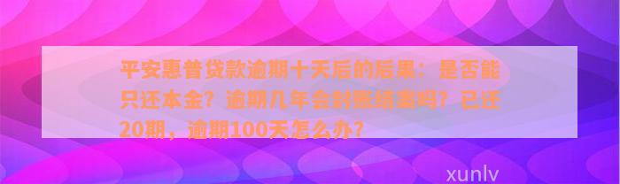 平安惠普贷款逾期十天后的后果：是否能只还本金？逾期几年会封账结案吗？已还20期，逾期100天怎么办？