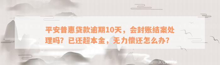 平安普惠贷款逾期10天，会封账结案处理吗？已还超本金，无力偿还怎么办？