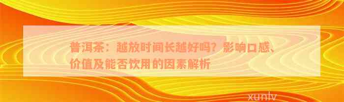 普洱茶：越放时间长越好吗？影响口感、价值及能否饮用的因素解析