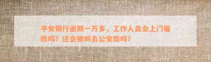 平安银行逾期一万多，工作人员会上门催收吗？还会被叫去公安局吗？