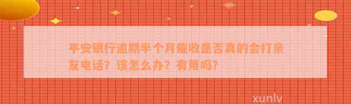 平安银行逾期半个月催收是否真的会打亲友电话？该怎么办？有用吗？