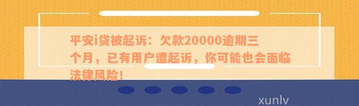 平安i贷被起诉：欠款20000逾期三个月，已有用户遭起诉，你可能也会面临法律风险！