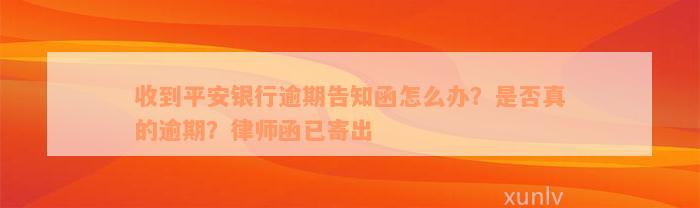 收到平安银行逾期告知函怎么办？是否真的逾期？律师函已寄出