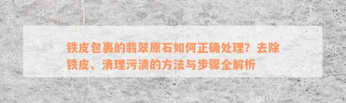 铁皮包裹的翡翠原石如何正确处理？去除铁皮、清理污渍的方法与步骤全解析