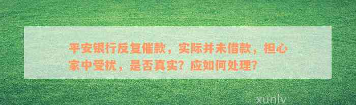 平安银行反复催款，实际并未借款，担心家中受扰，是否真实？应如何处理？