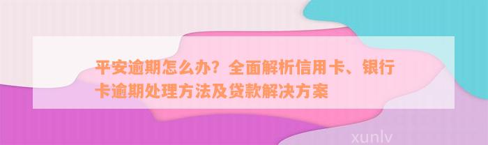 平安逾期怎么办？全面解析信用卡、银行卡逾期处理方法及贷款解决方案