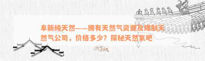 阜新纯天然——拥有天然气资源及煤制天然气公司，价格多少？探秘天然氧吧