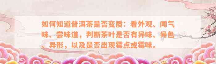 如何知道普洱茶是否变质：看外观、闻气味、尝味道，判断茶叶是否有异味、异色、异形，以及是否出现霉点或霉味。