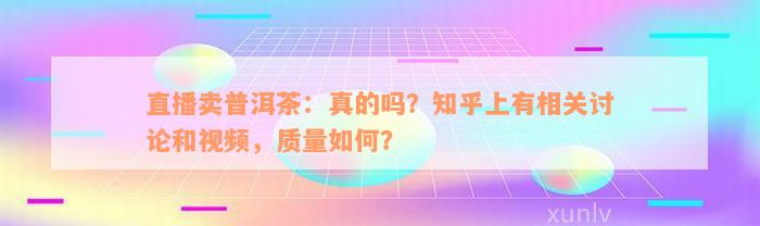 直播卖普洱茶：真的吗？知乎上有相关讨论和视频，质量如何？