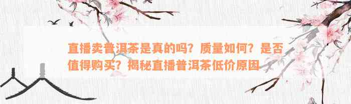 直播卖普洱茶是真的吗？质量如何？是否值得购买？揭秘直播普洱茶低价原因