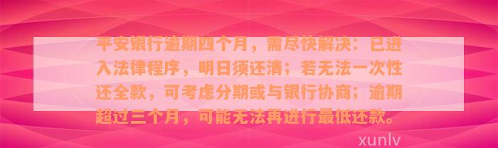 平安银行逾期四个月，需尽快解决：已进入法律程序，明日须还清；若无法一次性还全款，可考虑分期或与银行协商；逾期超过三个月，可能无法再进行最低还款。