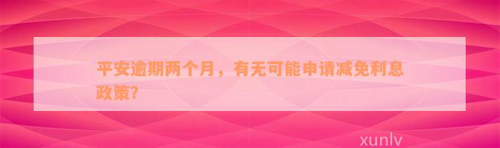 平安逾期两个月，有无可能申请减免利息政策？