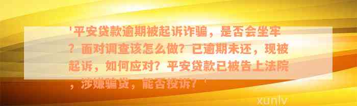 '平安贷款逾期被起诉诈骗，是否会坐牢？面对调查该怎么做？已逾期未还，现被起诉，如何应对？平安贷款已被告上法院，涉嫌骗贷，能否投诉？'