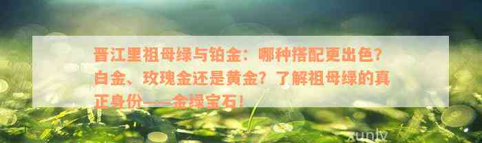 晋江里祖母绿与铂金：哪种搭配更出色？白金、玫瑰金还是黄金？了解祖母绿的真正身份——金绿宝石！