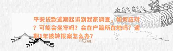 平安贷款逾期起诉到我家调查，如何应对？可能会坐牢吗？会在户籍所在地吗？逾期1年被转报案怎么办？