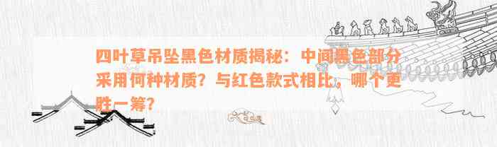 四叶草吊坠黑色材质揭秘：中间黑色部分采用何种材质？与红色款式相比，哪个更胜一筹？