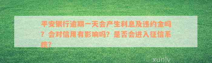 平安银行逾期一天会产生利息及违约金吗？会对信用有影响吗？是否会进入征信系统？