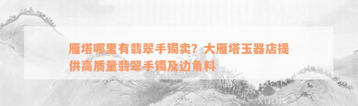 雁塔哪里有翡翠手镯卖？大雁塔玉器店提供高质量翡翠手镯及边角料