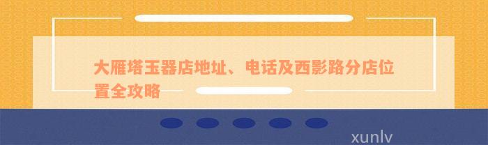 大雁塔玉器店地址、电话及西影路分店位置全攻略