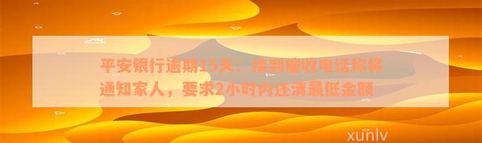 平安银行逾期15天：接到催收电话称将通知家人，要求2小时内还清最低金额