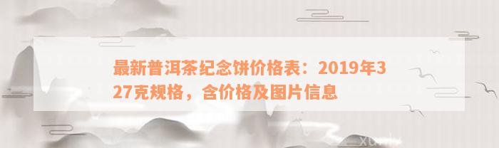 最新普洱茶纪念饼价格表：2019年327克规格，含价格及图片信息