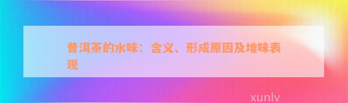 普洱茶的水味：含义、形成原因及堆味表现